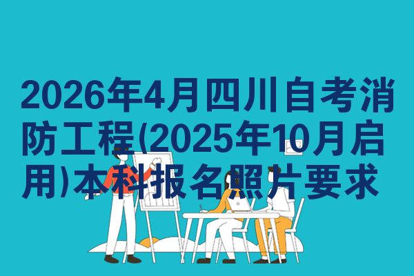 2026年4月四川自考消防工程(2025年10月启用)本科报名照片要求