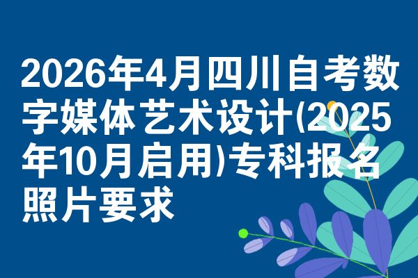 2026年4月四川自考数字媒体艺术设计(2025年10月启用)专科报名照片要求