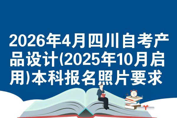 2026年4月四川自考产品设计(2025年10月启用)本科报名照片要求