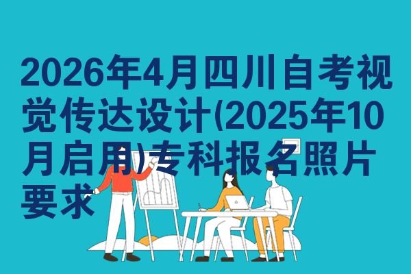 2026年4月四川自考视觉传达设计(2025年10月启用)专科报名照片要求