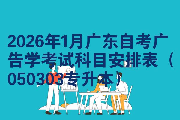 2026年1月广东自考广告学考试科目安排表（050303专升本）