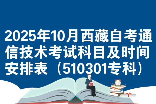 2025年10月西藏自考通信技术考试科目及时间安排表(510301专科)