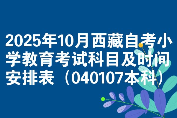 2025年10月西藏自考小学教育考试科目及时间安排表(040107本科)