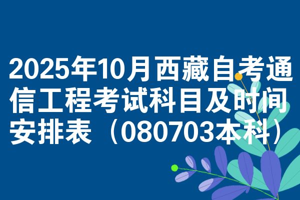 2025年10月西藏自考通信工程考试科目及时间安排表（080703本科）