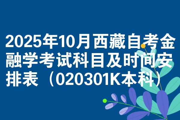 2025年10月西藏自考金融学考试科目及时间安排表（020301K本科）
