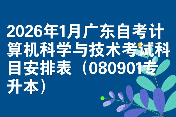 2026年1月广东自考计算机科学与技术考试科目安排表（080901专升本）