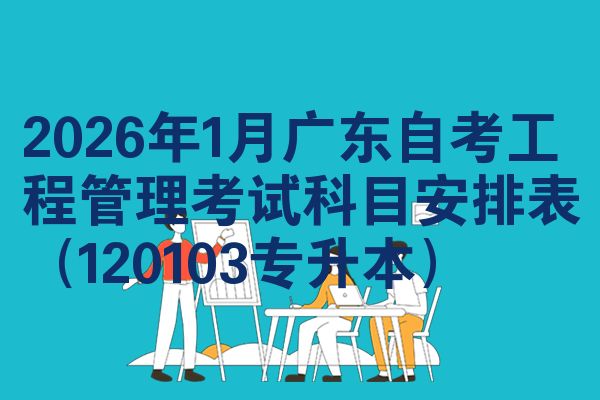 2026年1月广东自考工程管理考试科目安排表（120103专升本）