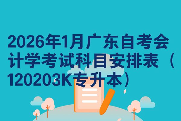 2026年1月广东自考会计学考试科目安排表(120203K专升本)