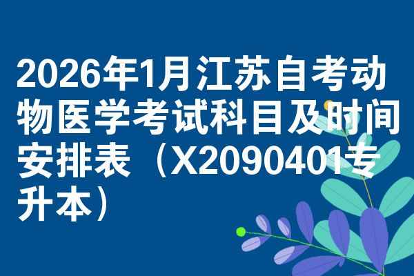 2026年1月江苏自考动物医学考试科目及时间安排表（X2090401专升本）