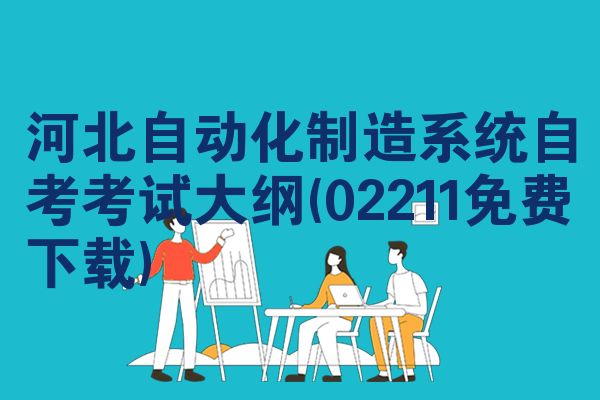 河北自动化制造系统自考考试大纲(02211免费下载)
