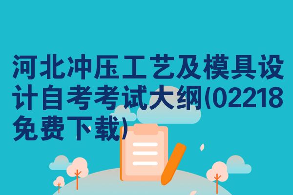 河北冲压工艺及模具设计自考考试大纲(02218免费下载)
