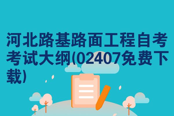 河北路基路面工程自考考试大纲(02407免费下载)