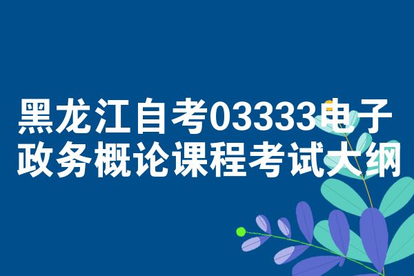 黑龙江自考03333电子政务概论课程考试大纲