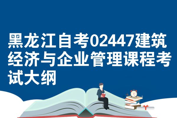 黑龙江自考02447建筑经济与企业管理课程考试大纲