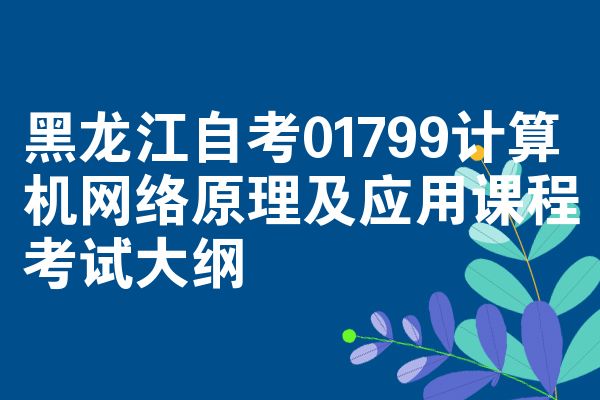 黑龙江自考01799计算机网络原理及应用课程考试大纲