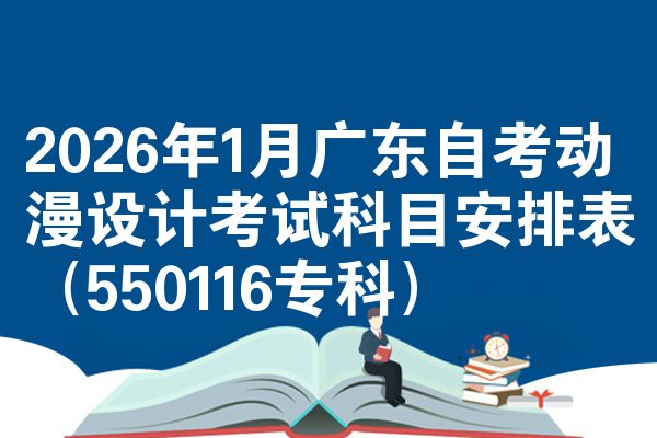 2026年1月广东自考动漫设计考试科目安排表(550116专科)