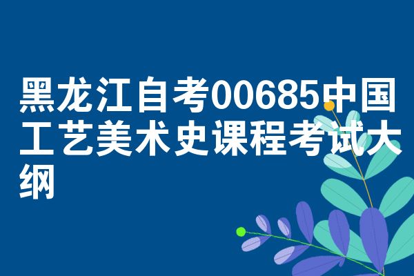 黑龙江自考00685中国工艺美术史课程考试大纲