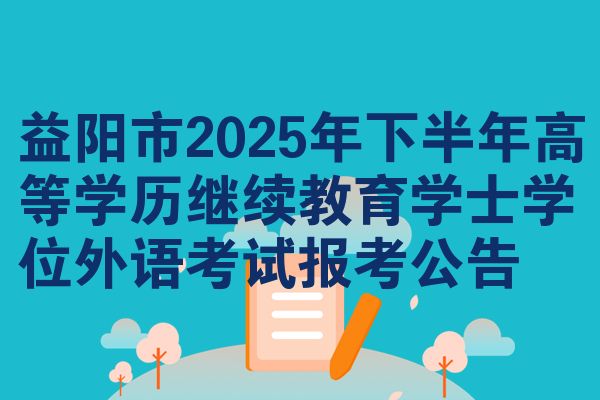 益阳市2025年下半年高等学历继续教育学士学位外语考试报考公告