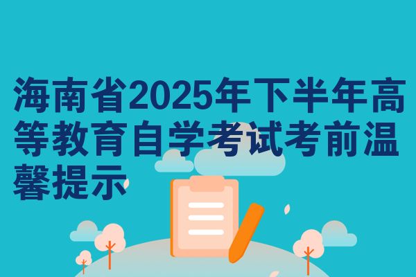 海南省2025年下半年高等教育自学考试考前温馨提示
