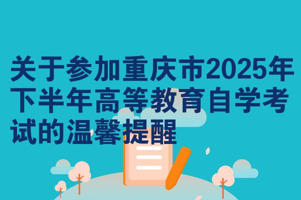关于参加重庆市2025年下半年高等教育自学考试的温馨提醒