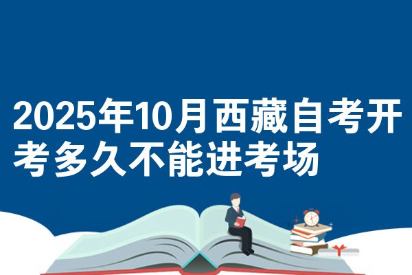 2025年10月西藏自考开考多久不能进考场