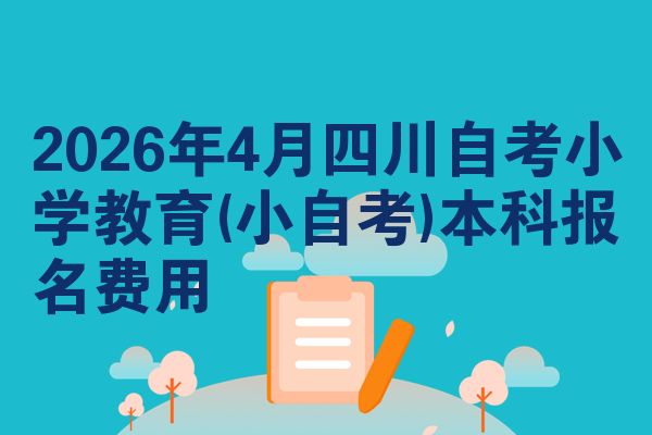 2026年4月四川自考小学教育(小自考)本科报名费用