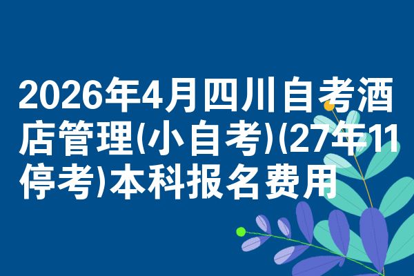 2026年4月四川自考酒店管理(小自考)(27年11停考)本科报名费用