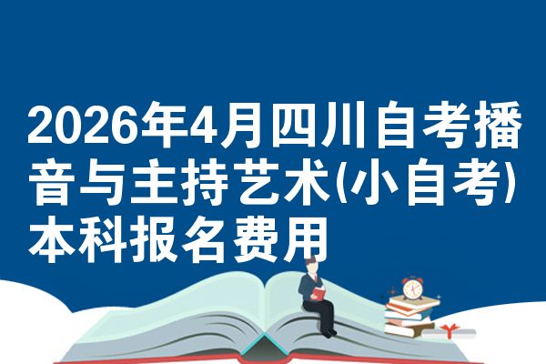 2026年4月四川自考播音与主持艺术(小自考)本科报名费用
