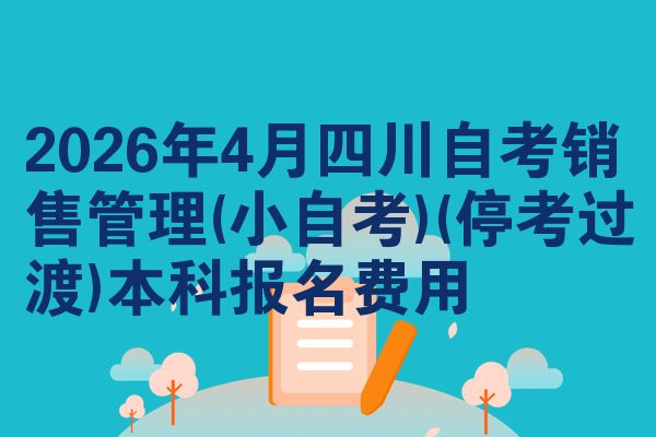 2026年4月四川自考销售管理(小自考)(停考过渡)本科报名费用