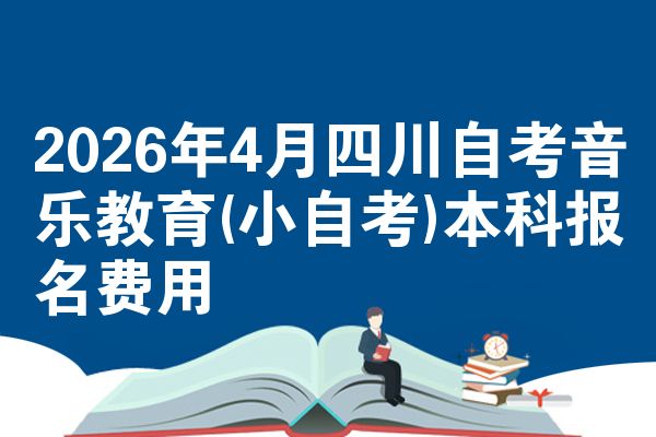 2026年4月四川自考音乐教育(小自考)本科报名费用
