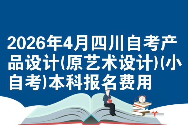 2026年4月四川自考产品设计(原艺术设计)(小自考)本科报名费用