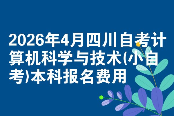2026年4月四川自考计算机科学与技术(小自考)本科报名费用