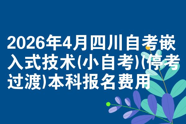 2026年4月四川自考嵌入式技术(小自考)(停考过渡)本科报名费用