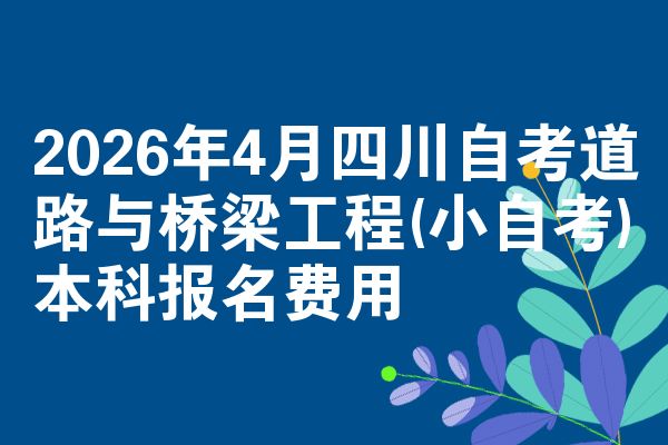 2026年4月四川自考道路与桥梁工程(小自考)本科报名费用