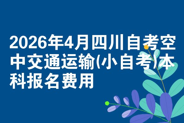 2026年4月四川自考空中交通运输(小自考)本科报名费用