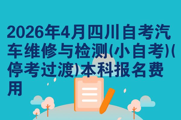 2026年4月四川自考汽车维修与检测(小自考)(停考过渡)本科报名费用