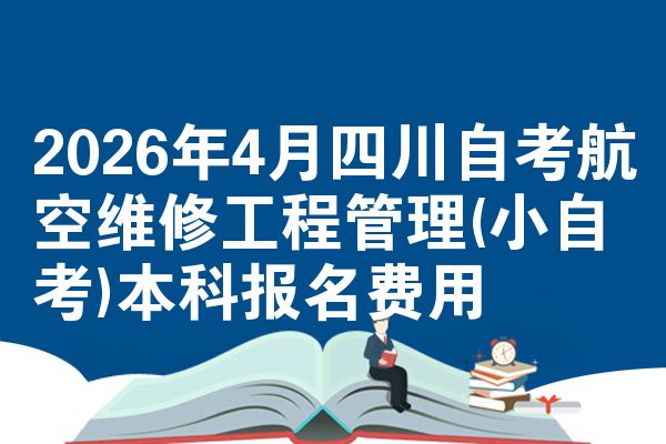 2026年4月四川自考航空维修工程管理(小自考)本科报名费用