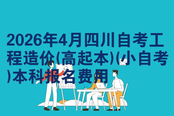 2026年4月四川自考工程造价(高起本)(小自考)本科报名费用
