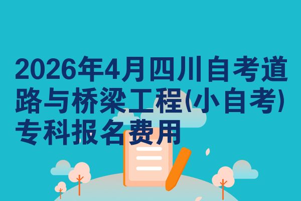 2026年4月四川自考道路与桥梁工程(小自考)专科报名费用