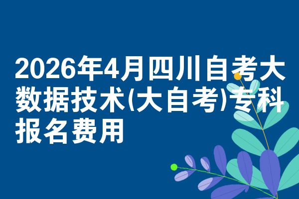 2026年4月四川自考大数据技术(大自考)专科报名费用
