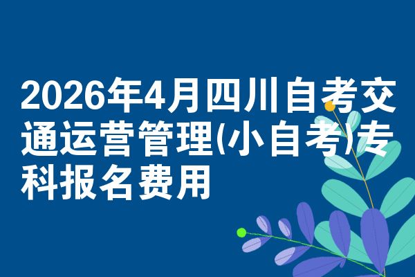 2026年4月四川自考交通运营管理(小自考)专科报名费用