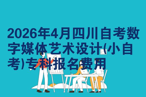 2026年4月四川自考数字媒体艺术设计(小自考)专科报名费用