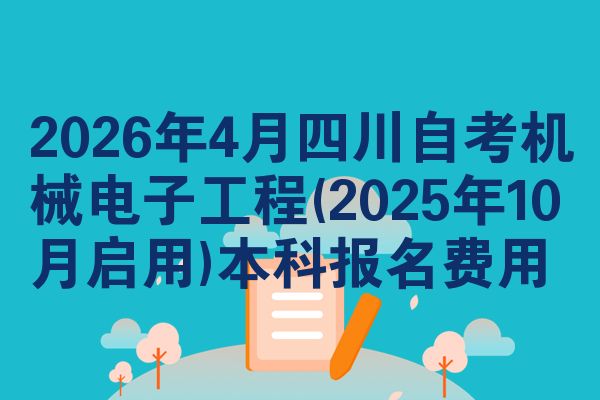 2026年4月四川自考机械电子工程(2025年10月启用)本科报名费用