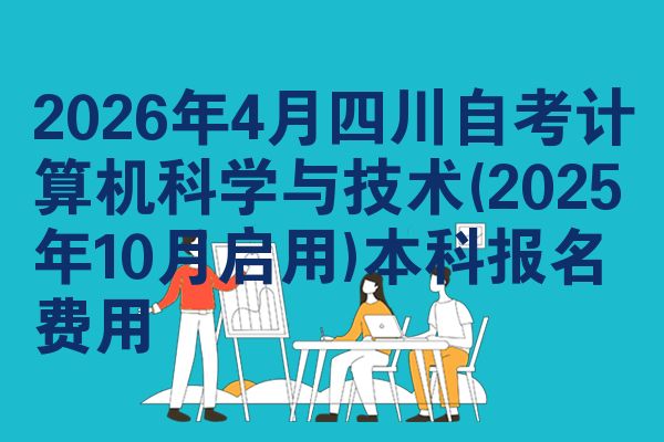 2026年4月四川自考计算机科学与技术(2025年10月启用)本科报名费用