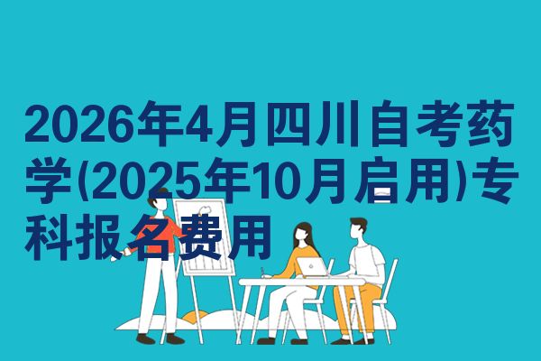 2026年4月四川自考药学(2025年10月启用)专科报名费用