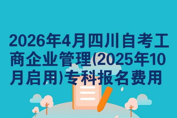 2026年4月四川自考工商企业管理(2025年10月启用)专科报名费用