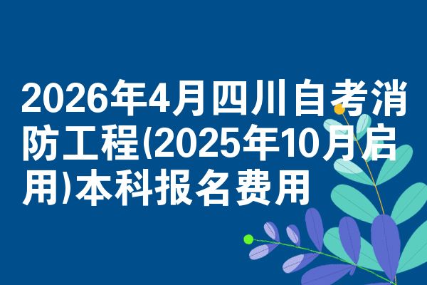 2026年4月四川自考消防工程(2025年10月启用)本科报名费用