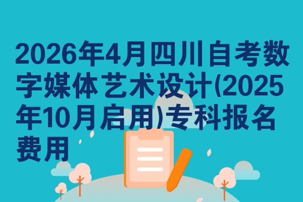 2026年4月四川自考数字媒体艺术设计(2025年10月启用)专科报名费用