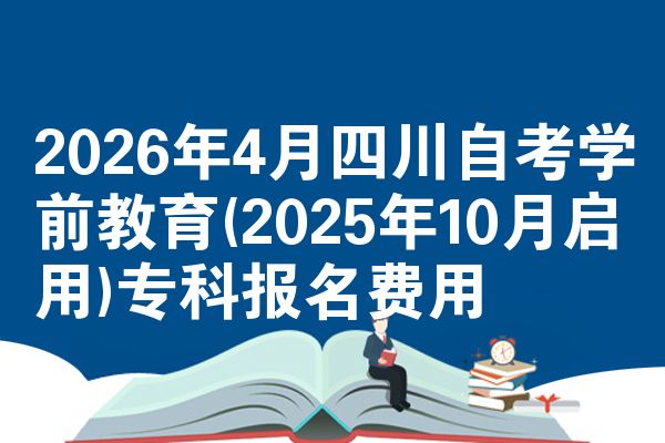 2026年4月四川自考学前教育(2025年10月启用)专科报名费用