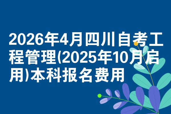 2026年4月四川自考工程管理(2025年10月启用)本科报名费用